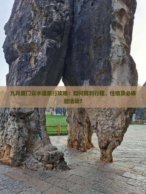 九月厦门云水谣旅行攻略：如何规划行程、住宿及必体验活动？