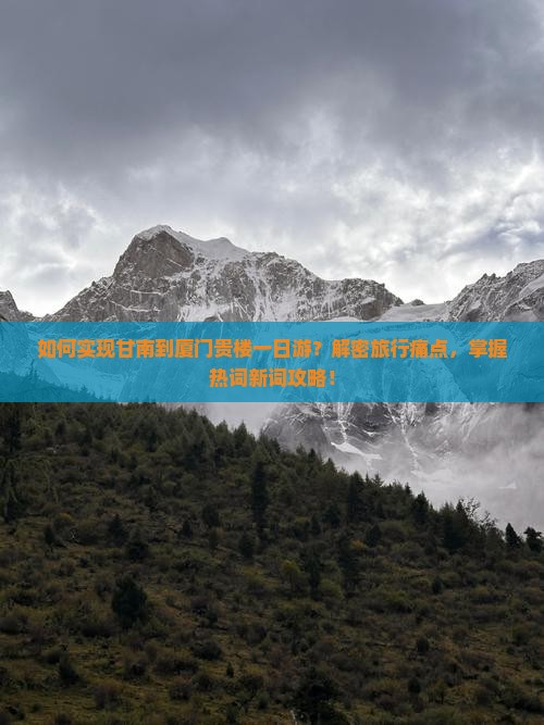 如何实现甘南到厦门贵楼一日游？解密旅行痛点，掌握热词新词攻略！