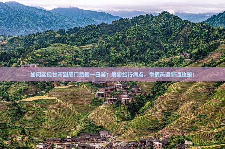 如何实现甘南到厦门贵楼一日游？解密旅行痛点，掌握热词新词攻略！