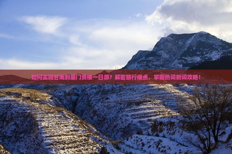 如何实现甘南到厦门贵楼一日游？解密旅行痛点，掌握热词新词攻略！