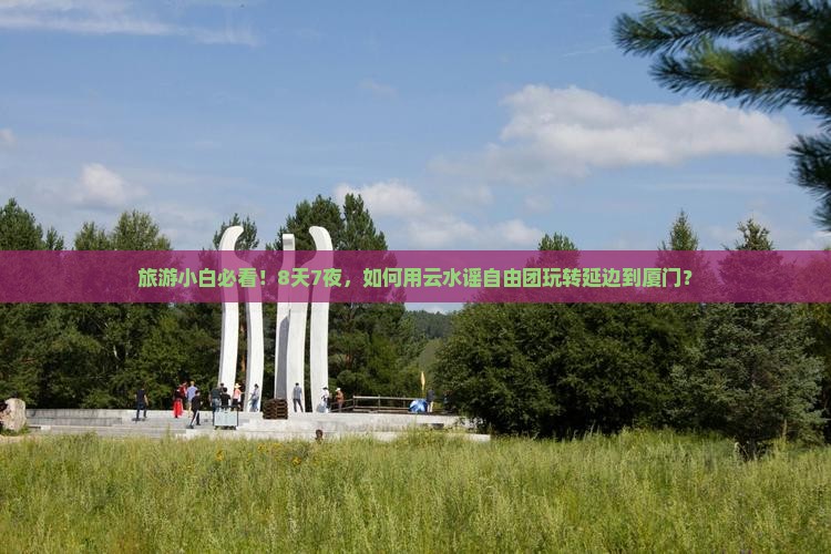旅游小白必看！8天7夜，如何用云水谣自由团玩转延边到厦门？