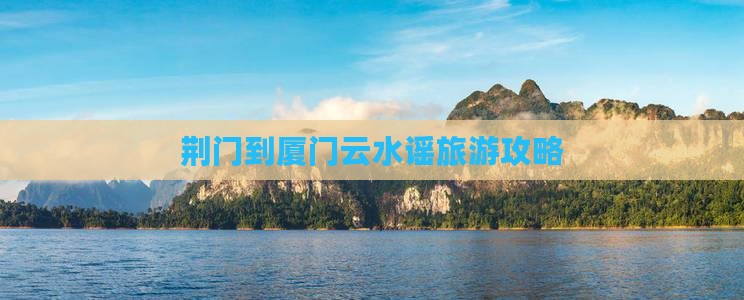 荆门到厦门云水谣旅游攻略