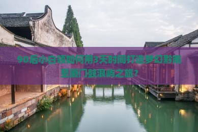 90后小白领如何用3天时间打造梦幻黔南至厦门鼓浪屿之旅？