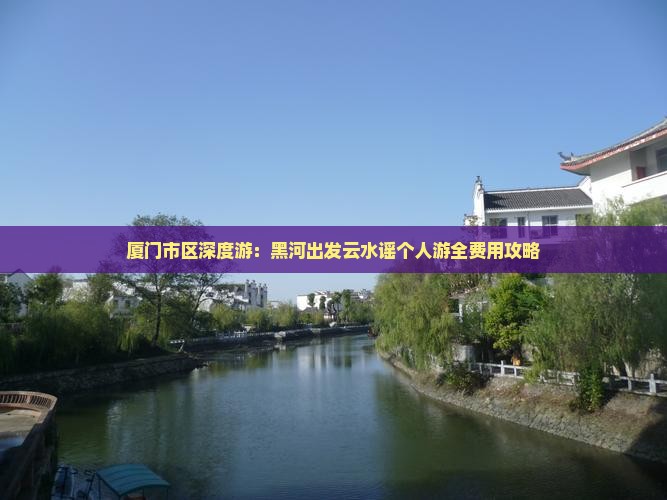 厦门市区深度游：黑河出发云水谣个人游全费用攻略