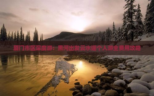 厦门市区深度游：黑河出发云水谣个人游全费用攻略