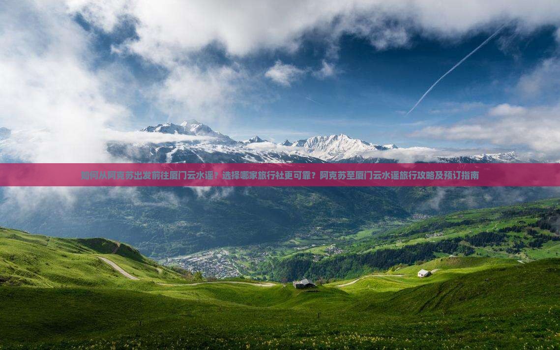 如何从阿克苏出发前往厦门云水谣？选择哪家旅行社更可靠？阿克苏至厦门云水谣旅行攻略及预订指南