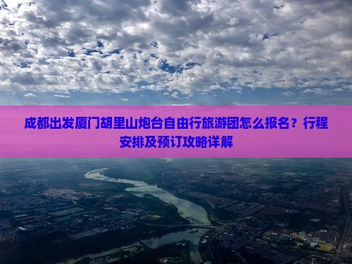 成都出发厦门胡里山炮台自由行旅游团怎么报名？行程安排及预订攻略详解