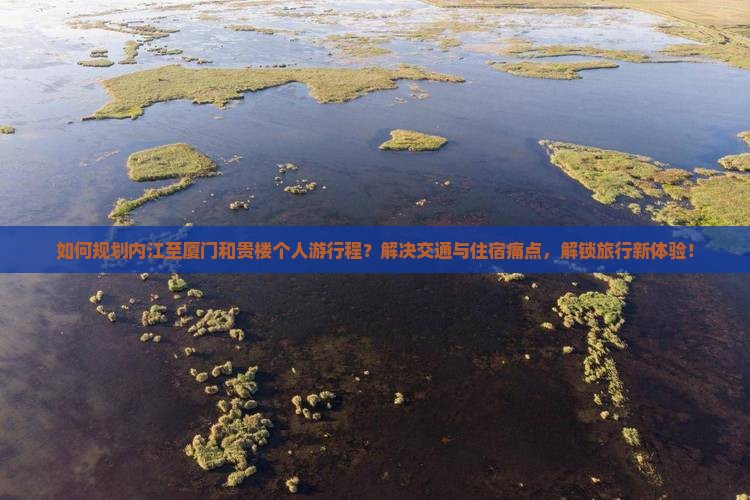 如何规划内江至厦门和贵楼个人游行程？解决交通与住宿痛点，解锁旅行新体验！