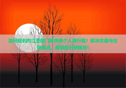 如何规划内江至厦门和贵楼个人游行程？解决交通与住宿痛点，解锁旅行新体验！
