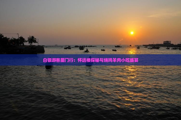 白银游客厦门行：怀远楼探秘与烧鸡羊肉小吃盛宴