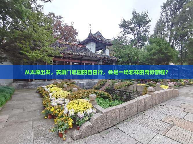 从太原出发，去厦门毓园的自由行，会是一场怎样的奇妙旅程？