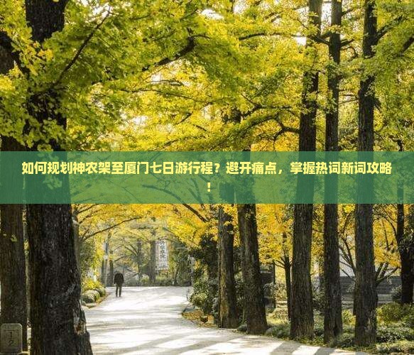如何规划神农架至厦门七日游行程？避开痛点，掌握热词新词攻略！