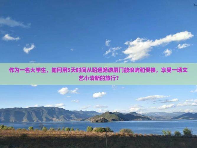 作为一名大学生，如何用5天时间从昭通畅游厦门鼓浪屿和贵楼，享受一场文艺小清新的旅行？