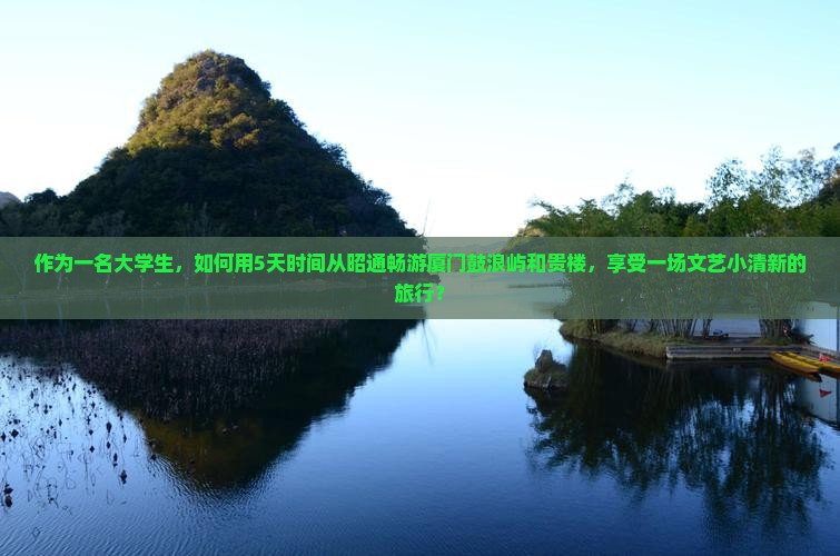 作为一名大学生，如何用5天时间从昭通畅游厦门鼓浪屿和贵楼，享受一场文艺小清新的旅行？
