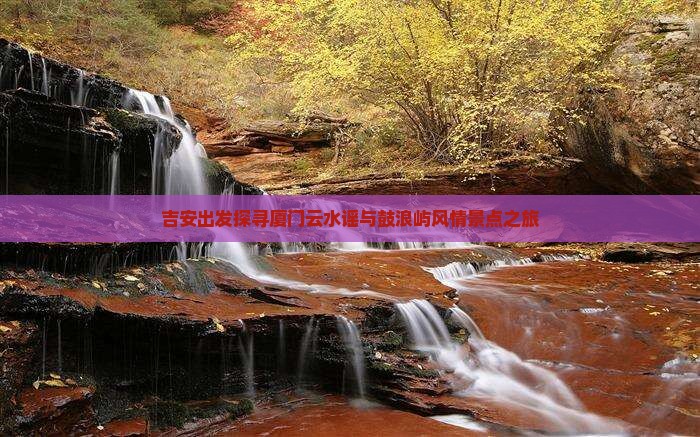 吉安出发探寻厦门云水谣与鼓浪屿风情景点之旅