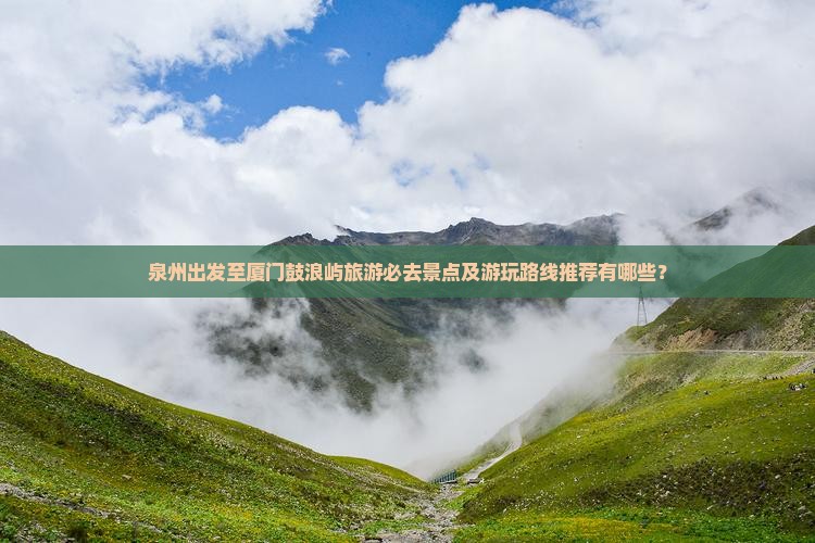 泉州出发至厦门鼓浪屿旅游必去景点及游玩路线推荐有哪些？