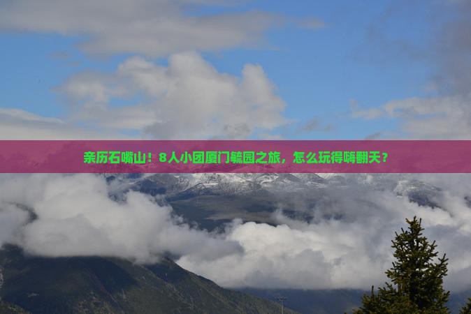 亲历石嘴山！8人小团厦门毓园之旅，怎么玩得嗨翻天？