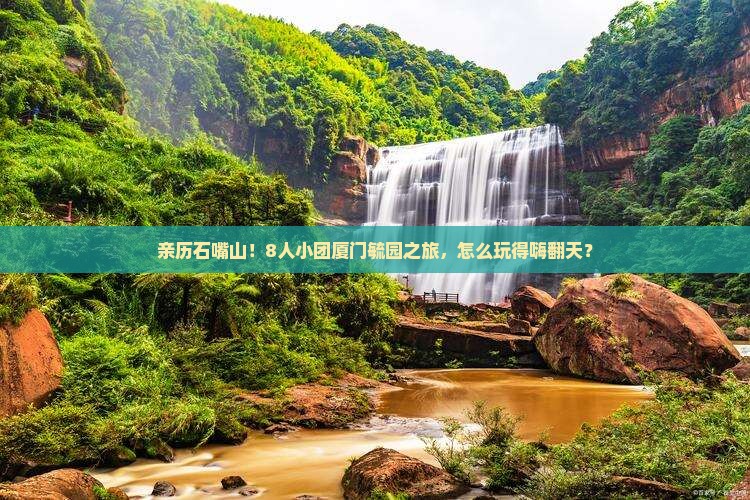 亲历石嘴山！8人小团厦门毓园之旅，怎么玩得嗨翻天？