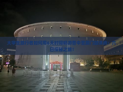 大学生旅行者如何用6天时间畅游晋中至厦门鼓浪屿：六日探秘之旅！