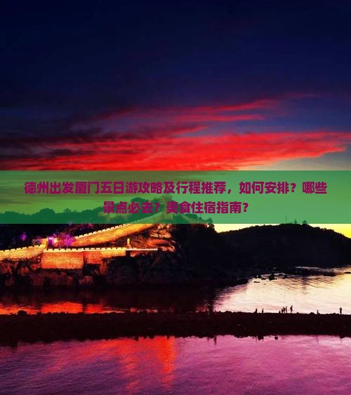 德州出发厦门五日游攻略及行程推荐，如何安排？哪些景点必去？美食住宿指南？