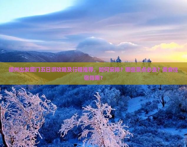 德州出发厦门五日游攻略及行程推荐，如何安排？哪些景点必去？美食住宿指南？