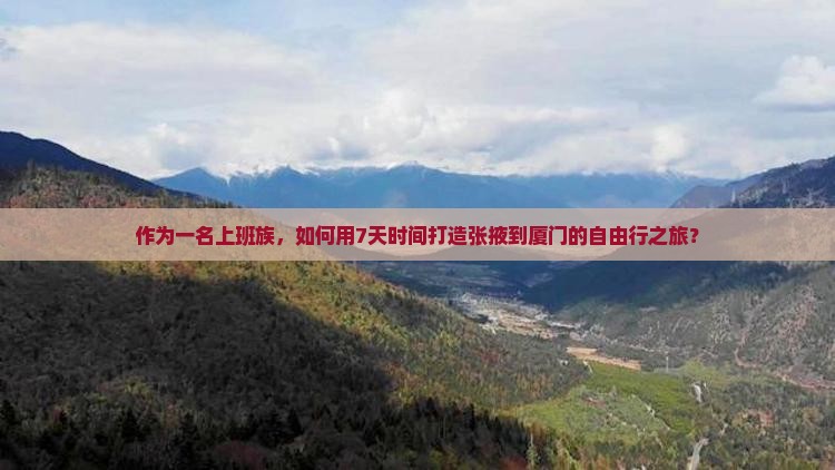 作为一名上班族，如何用7天时间打造张掖到厦门的自由行之旅？
