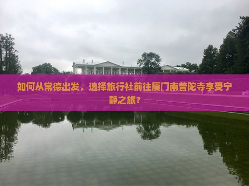 如何从常德出发，选择旅行社前往厦门南普陀寺享受宁静之旅？