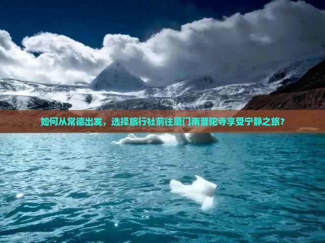 如何从常德出发，选择旅行社前往厦门南普陀寺享受宁静之旅？