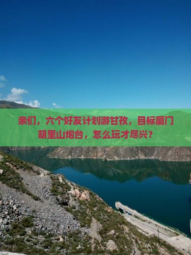 亲们，六个好友计划游甘孜，目标厦门胡里山炮台，怎么玩才尽兴？