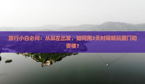 旅行小白必问：从崇左出发，如何用3天时间畅玩厦门和贵楼？