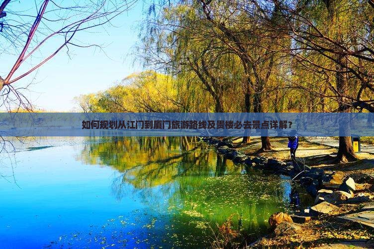 如何规划从江门到厦门旅游路线及贵楼必去景点详解？