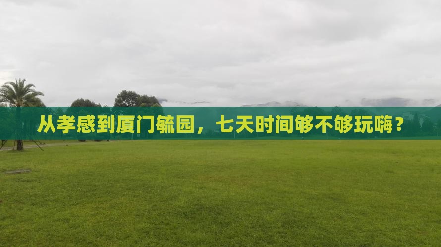 从孝感到厦门毓园，七天时间够不够玩嗨？