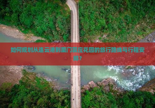 如何规划从连云港到厦门菽庄花园的旅行路线与行程安排？