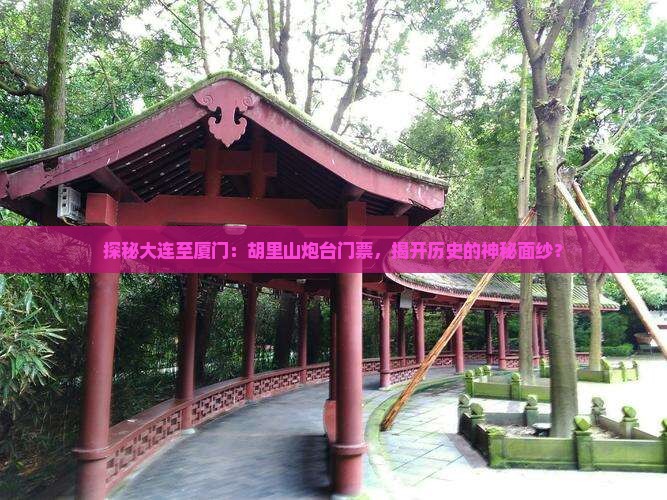 探秘大连至厦门：胡里山炮台门票，揭开历史的神秘面纱？