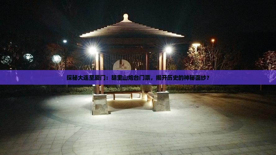 探秘大连至厦门：胡里山炮台门票，揭开历史的神秘面纱？