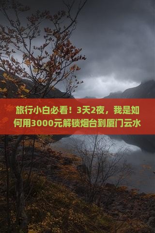 旅行小白必看！3天2夜，我是如何用3000元解锁烟台到厦门云水谣浪漫之旅的？
