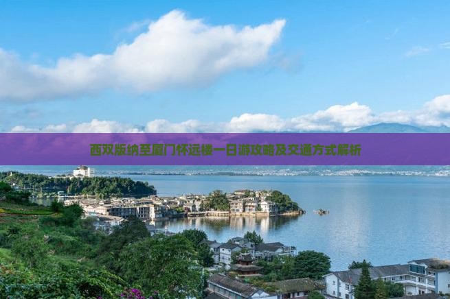西双版纳至厦门怀远楼一日游攻略及交通方式解析