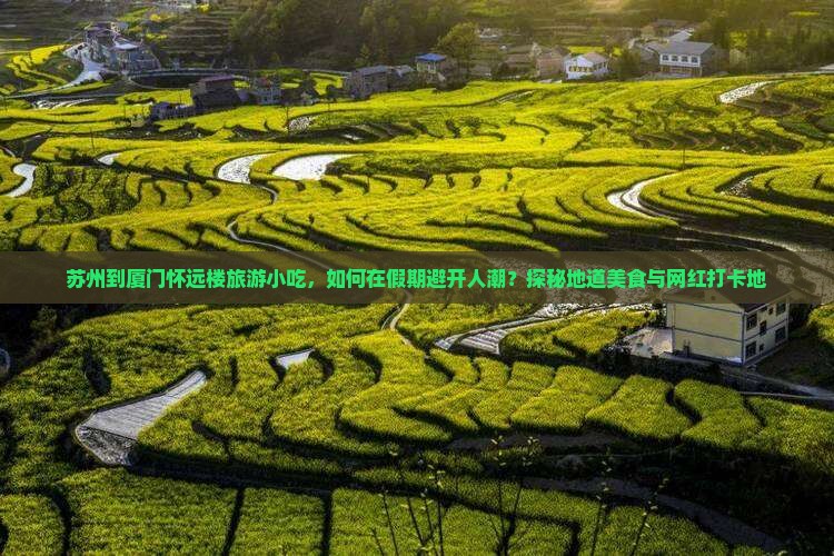 苏州到厦门怀远楼旅游小吃，如何在假期避开人潮？探秘地道美食与网红打卡地