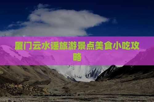 乌鲁木齐到厦门云水谣旅游小吃