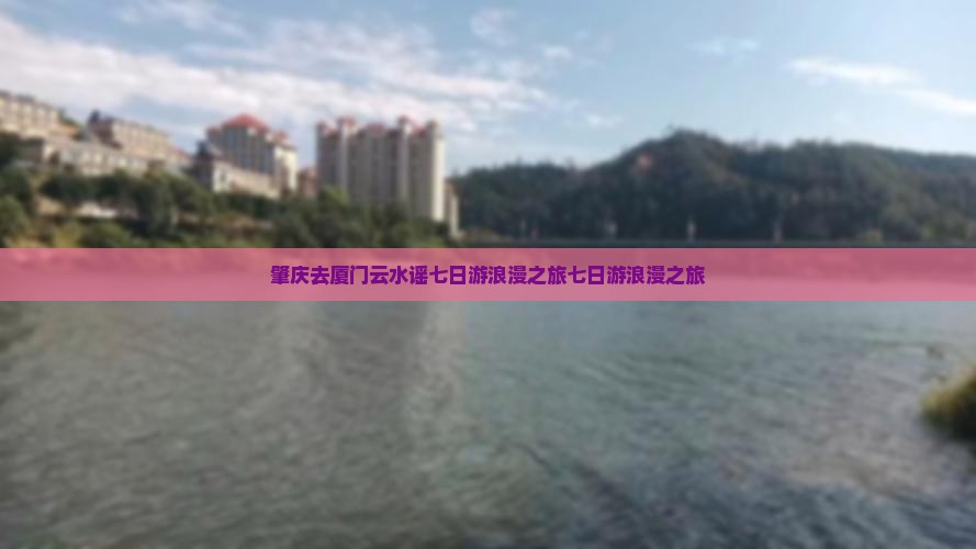 肇庆去厦门云水谣七日游