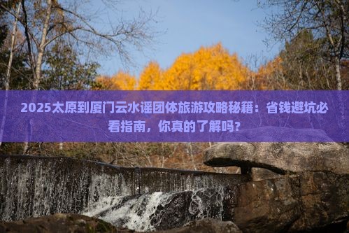 太原到厦门云水谣团体旅游 太原到厦门云水谣团体旅游
