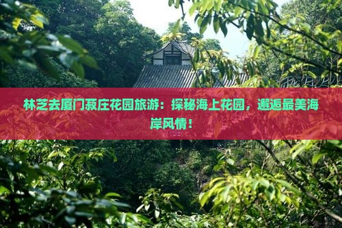 林芝去厦门菽庄花园旅游 林芝去厦门菽庄花园旅游