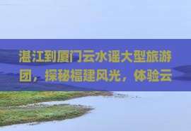 湛江到厦门云水谣大型旅游团
