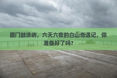 白山去厦门鼓浪屿六日游