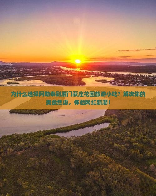 阿勒泰到厦门菽庄花园旅游小吃