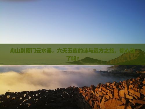 舟山去厦门云水谣六日游