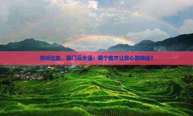 铁岭到厦门云水谣必去地