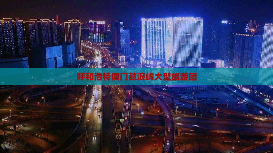 呼和浩特到厦门鼓浪屿大型旅游团