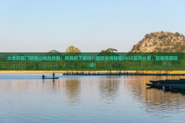 大丰到厦门胡里山炮台攻略