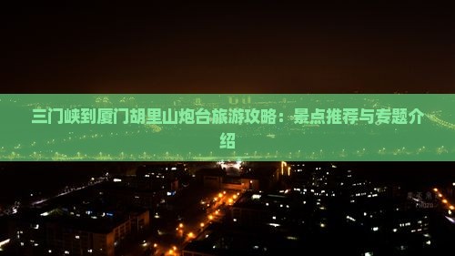 三门峡到厦门胡里山炮台自由行